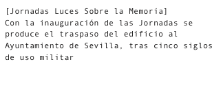 [Jornadas Luces Sobre la Memoria]Con la inauguración de las Jornadas se produce el traspaso del edificio al Ayuntamiento de Sevilla, tras cinco siglos de uso militar

    Fotografías
