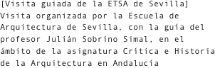[Visita guiada de la ETSA de Sevilla]Visita organizada por la Escuela de Arquitectura de Sevilla, con la guía del profesor Julián Sobrino Simal, en el ámbito de la asignatura Crítica e Historia de la Arquitectura en Andalucía