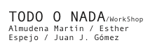 TODO O NADA/WorkShop
Almudena Martín / Esther Espejo / Juan J. Gómez