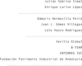 Julián Sobrino Simal
Enrique Larive López
..................................
Dámaris Hermosilla Peiró
Juan J. Gómez Villegas
Lolo Vasco Rodríguez
..............................
Sevilla Global
B-TEAM
INTERREG IVC
Fundación Patrimonio Industrial de Andalucía
........................................