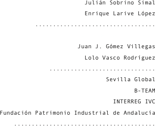 Julián Sobrino Simal
Enrique Larive López
..................................
Dámaris Hermosilla Peiró
Juan J. Gómez Villegas
Lolo Vasco Rodríguez
..............................
Sevilla Global
B-TEAM
INTERREG IVC
Fundación Patrimonio Industrial de Andalucía
........................................