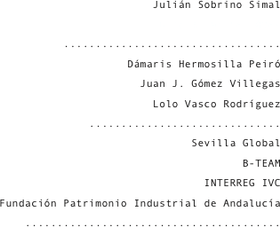 Julián Sobrino Simal
Enrique Larive López
..................................
Dámaris Hermosilla Peiró
Juan J. Gómez Villegas
Lolo Vasco Rodríguez
..............................
Sevilla Global
B-TEAM
INTERREG IVC
Fundación Patrimonio Industrial de Andalucía
........................................
