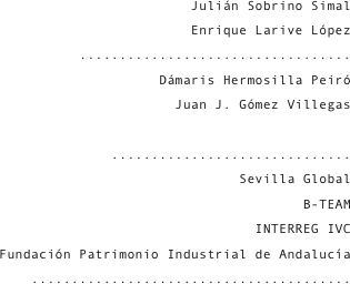 Julián Sobrino Simal
Enrique Larive López
..................................
Dámaris Hermosilla Peiró
Juan J. Gómez Villegas
Lolo Vasco Rodríguez
..............................
Sevilla Global
B-TEAM
INTERREG IVC
Fundación Patrimonio Industrial de Andalucía
........................................